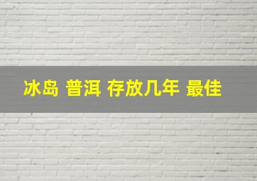 冰岛 普洱 存放几年 最佳